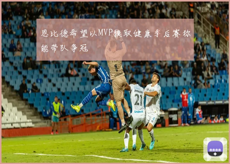 恩比德希望以MVP换取健康季后赛称能带队争冠