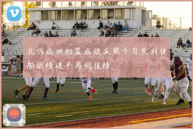 北伐成功初显成效灰熊今日失利快船战绩追平再创佳绩