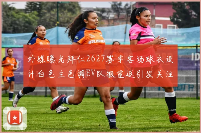 外媒曝光拜仁2627赛季客场球衣设计白色主色调EV队徽重返引发关注