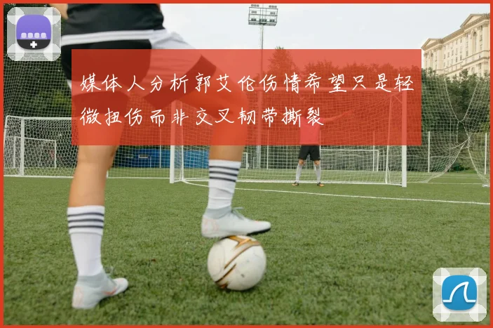 媒体人分析郭艾伦伤情希望只是轻微扭伤而非交叉韧带撕裂
