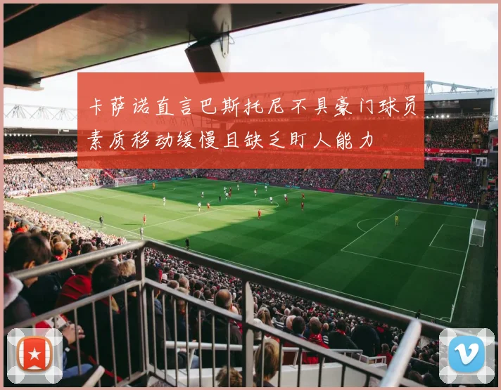 卡萨诺直言巴斯托尼不具豪门球员素质移动缓慢且缺乏盯人能力