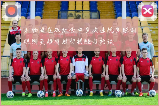 利物浦在双红会中多次违规多球制规则英超将进行提醒与约谈