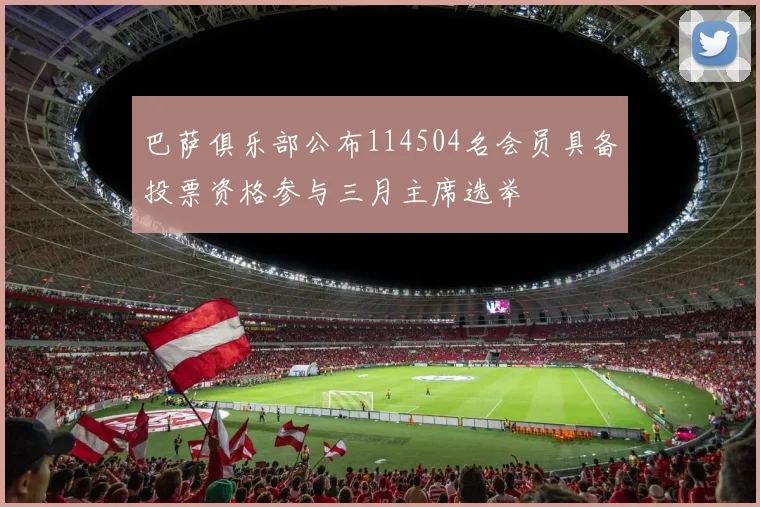 巴萨俱乐部公布114504名会员具备投票资格参与三月主席选举