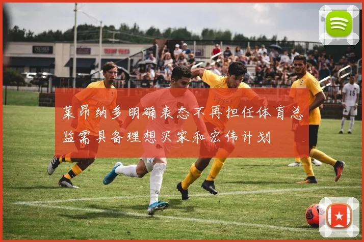 莱昂纳多明确表态不再担任体育总监需具备理想买家和宏伟计划