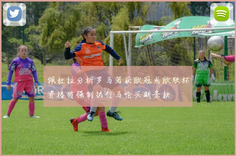 佩杜拉分析罗马若获欧冠或欧联杯资格将强制执行马伦买断条款