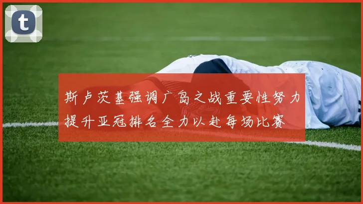 斯卢茨基强调广岛之战重要性努力提升亚冠排名全力以赴每场比赛