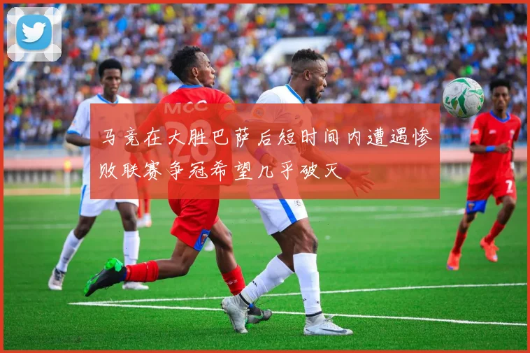 马竞在大胜巴萨后短时间内遭遇惨败联赛争冠希望几乎破灭
