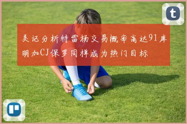 美记分析特雷杨交易概率高达91库明加CJ保罗同样成为热门目标