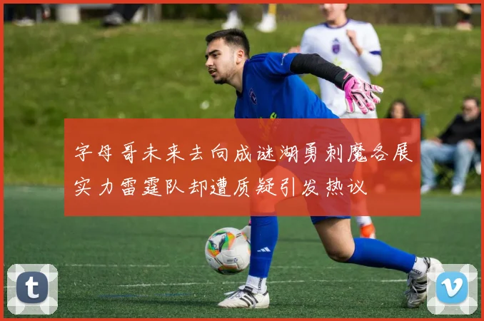 字母哥未来去向成谜湖勇刺魔各展实力雷霆队却遭质疑引发热议