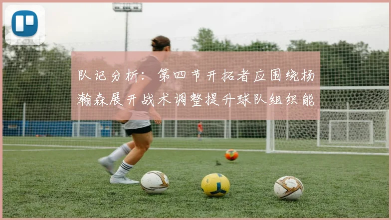 队记分析：第四节开拓者应围绕杨瀚森展开战术调整提升球队组织能力