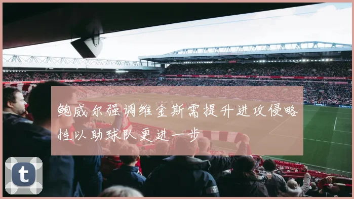 鲍威尔强调维金斯需提升进攻侵略性以助球队更进一步