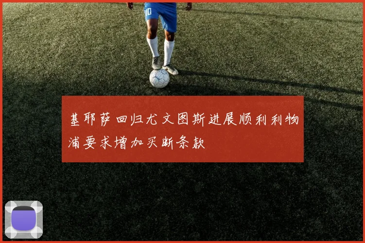 基耶萨回归尤文图斯进展顺利利物浦要求增加买断条款