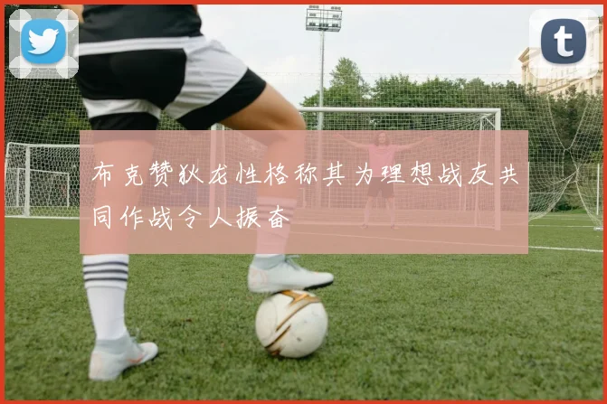 布克赞狄龙性格称其为理想战友共同作战令人振奋