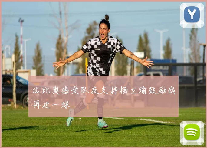 法比奥感受队友支持杨立瑜鼓励我再进一球