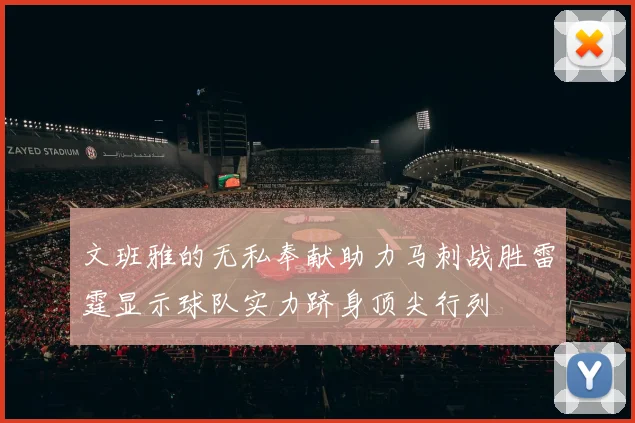 文班雅的无私奉献助力马刺战胜雷霆显示球队实力跻身顶尖行列