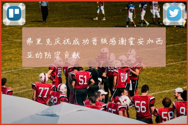 弗里克庆祝成功晋级感谢霍安加西亚的防守贡献