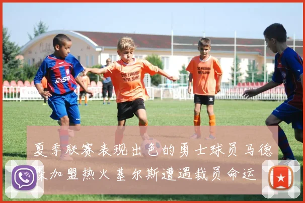 夏季联赛表现出色的勇士球员马德森加盟热火基尔斯遭遇裁员命运