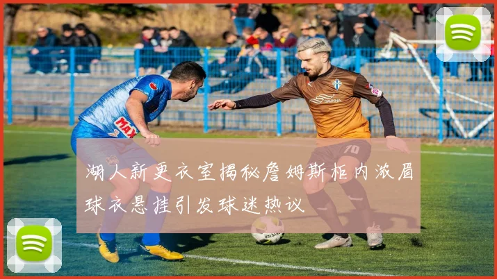 湖人新更衣室揭秘詹姆斯柜内浓眉球衣悬挂引发球迷热议