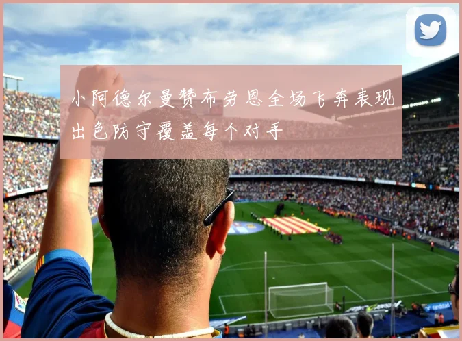 小阿德尔曼赞布劳恩全场飞奔表现出色防守覆盖每个对手