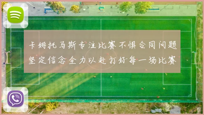 卡姆托马斯专注比赛不惧合同问题坚定信念全力以赴打好每一场比赛