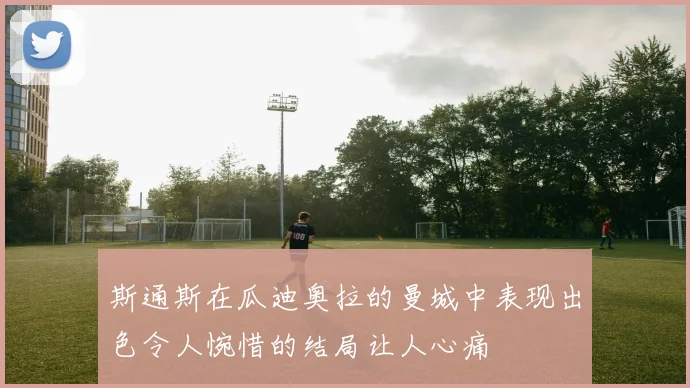 斯通斯在瓜迪奥拉的曼城中表现出色令人惋惜的结局让人心痛
