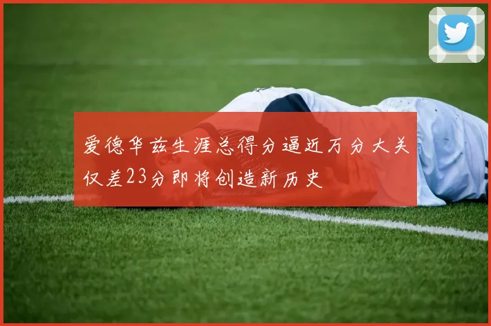 爱德华兹生涯总得分逼近万分大关仅差23分即将创造新历史