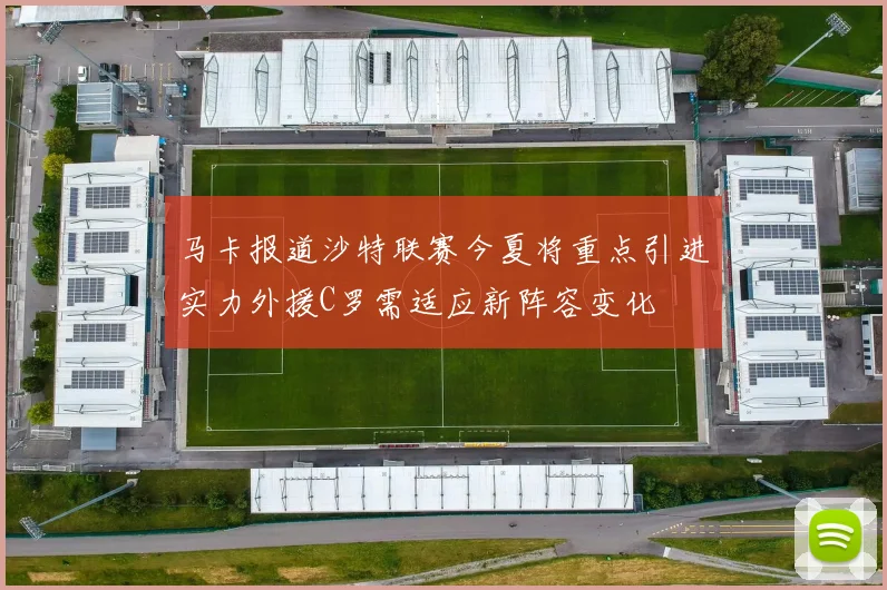 马卡报道沙特联赛今夏将重点引进实力外援C罗需适应新阵容变化