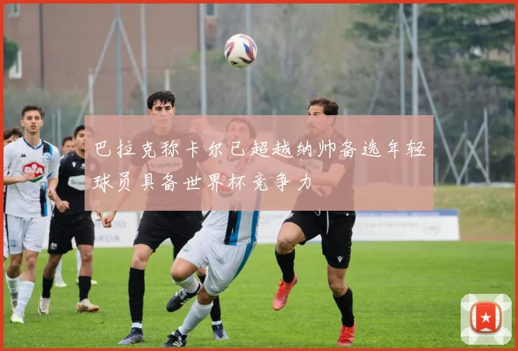 巴拉克称卡尔已超越纳帅备选年轻球员具备世界杯竞争力