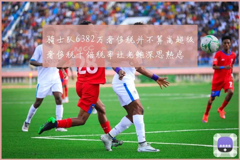 骑士队6382万奢侈税并不算高超级奢侈税十倍税率让老鲍深思熟虑