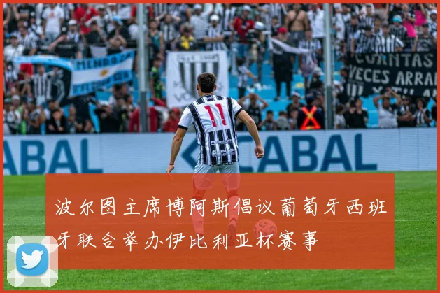 波尔图主席博阿斯倡议葡萄牙西班牙联合举办伊比利亚杯赛事