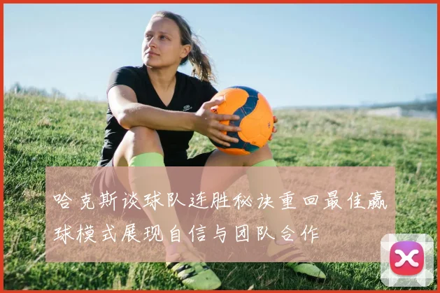 哈克斯谈球队连胜秘诀重回最佳赢球模式展现自信与团队合作