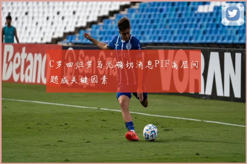 C罗回归罗马无确切消息PIF高层问题成关键因素