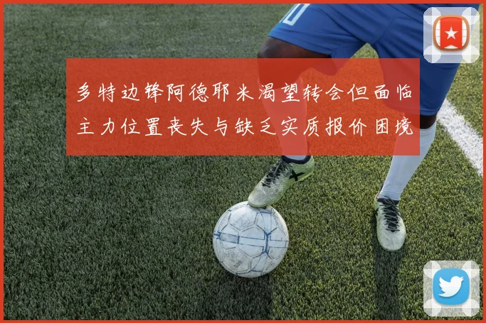 多特边锋阿德耶米渴望转会但面临主力位置丧失与缺乏实质报价困境