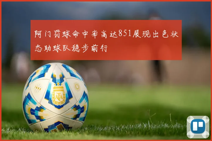 阿门罚球命中率高达851展现出色状态助球队稳步前行