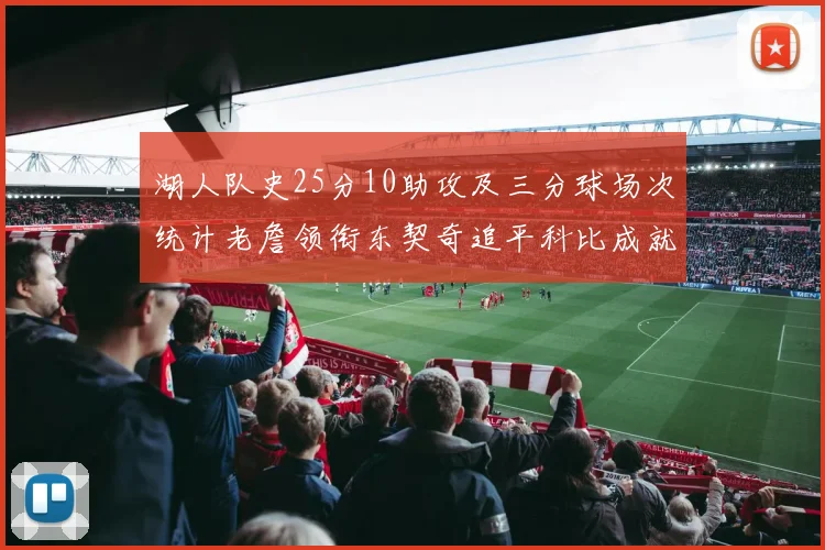 湖人队史25分10助攻及三分球场次统计老詹领衔东契奇追平科比成就