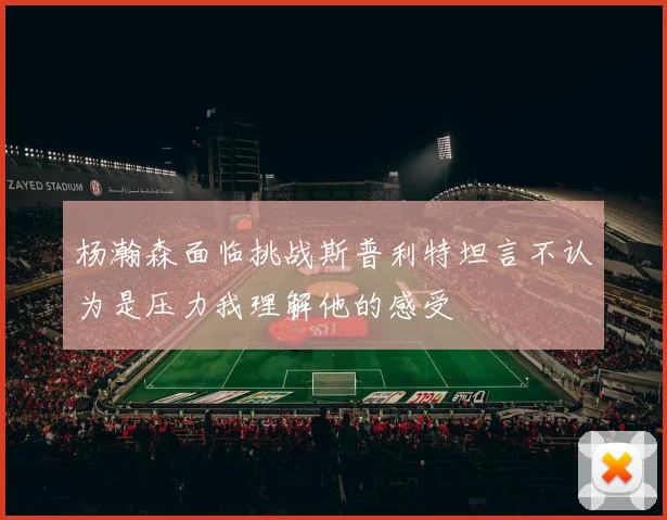 杨瀚森面临挑战斯普利特坦言不认为是压力我理解他的感受