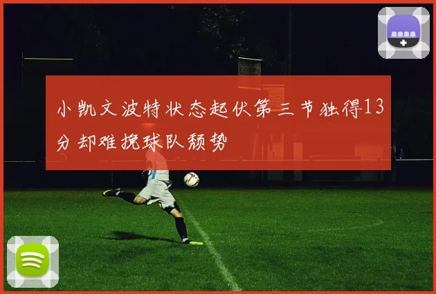小凯文波特状态起伏第三节独得13分却难挽球队颓势