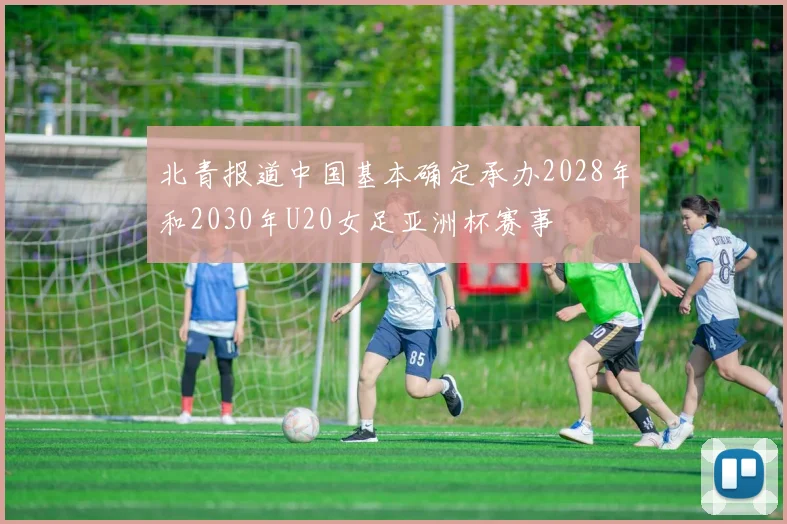 北青报道中国基本确定承办2028年和2030年U20女足亚洲杯赛事