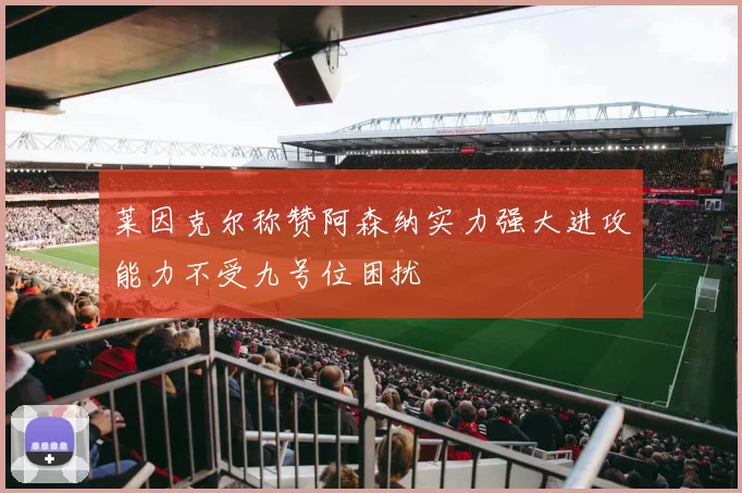 莱因克尔称赞阿森纳实力强大进攻能力不受九号位困扰