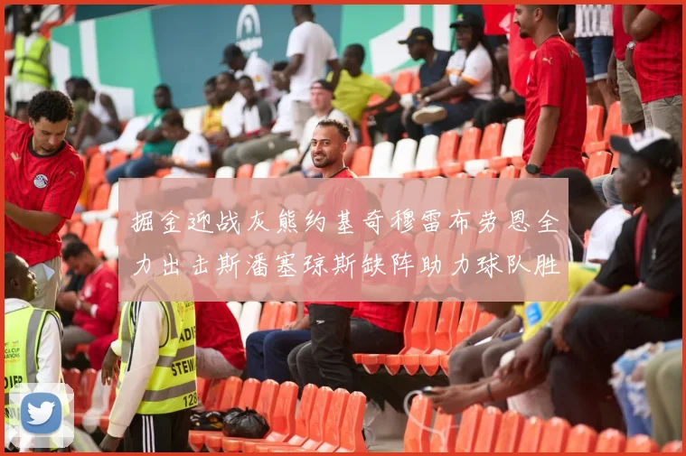 掘金迎战灰熊约基奇穆雷布劳恩全力出击斯潘塞琼斯缺阵助力球队胜算