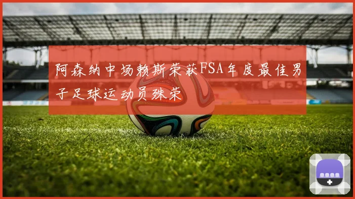 阿森纳中场赖斯荣获FSA年度最佳男子足球运动员殊荣