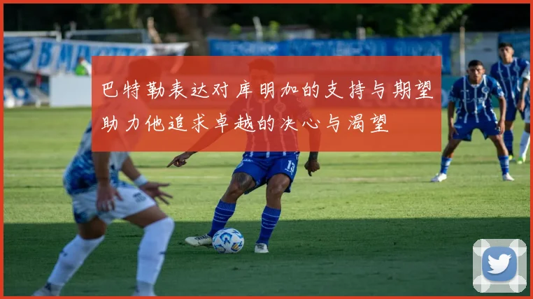 巴特勒表达对库明加的支持与期望助力他追求卓越的决心与渴望