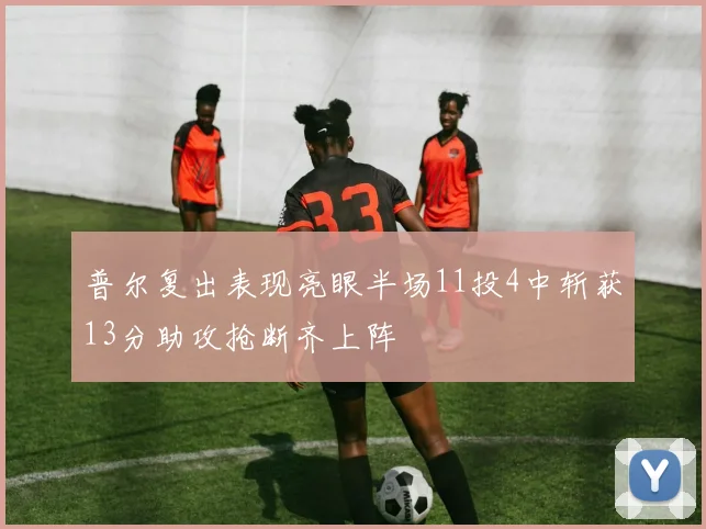 普尔复出表现亮眼半场11投4中斩获13分助攻抢断齐上阵