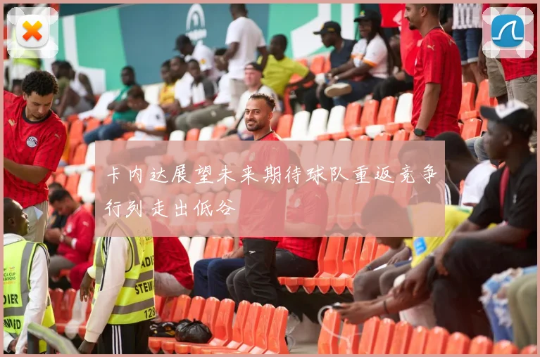 卡内达展望未来期待球队重返竞争行列走出低谷