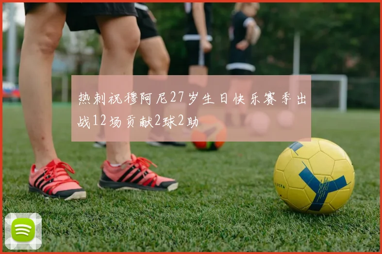热刺祝穆阿尼27岁生日快乐赛季出战12场贡献2球2助