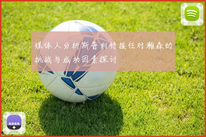 媒体人分析斯普利特接任对瀚森的挑战与成功因素探讨