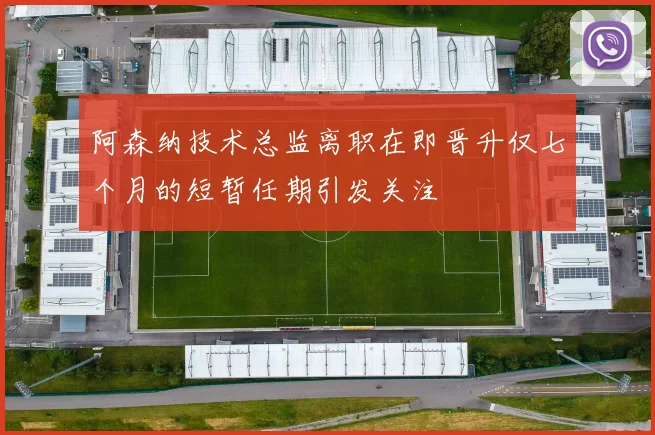 阿森纳技术总监离职在即晋升仅七个月的短暂任期引发关注