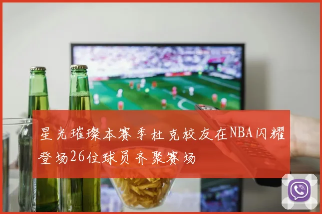 星光璀璨本赛季杜克校友在NBA闪耀登场26位球员齐聚赛场