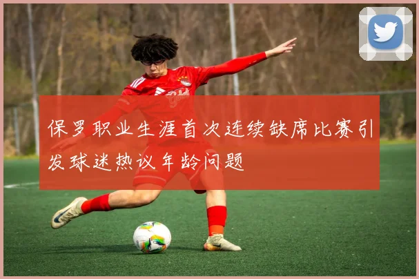 保罗职业生涯首次连续缺席比赛引发球迷热议年龄问题