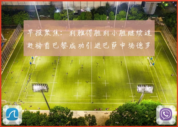 早报聚焦：利雅得胜利小胜继续追赶榜首巴黎成功引进巴萨中场德罗